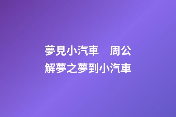 夢見小汽車　周公解夢之夢到小汽車